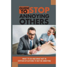 Guide To Stop Annoying Others: What To Do And What Not In Certain Situations To Not Be Annoying: The Example Stories Of Annoying Behaviors