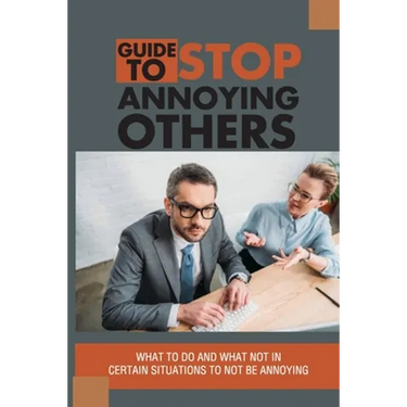 Guide To Stop Annoying Others: What To Do And What Not In Certain Situations To Not Be Annoying: The Example Stories Of Annoying Behaviors