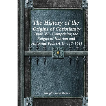 The History of the Origins of Christianity Book VI - Comprising the Reigns of Hadrian and Antonius Pius (A.D. 117-161)