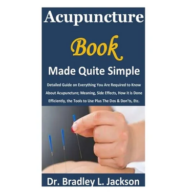 Acupuncture Book Made Quite Simple: Detailed Guide on Everything You Are Required to Know About Acupuncture; Meaning, Side Effects, How it is Done Eff