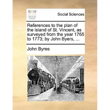 References to the Plan of the Island of St. Vincent, as Surveyed from the Year 1765 to 1773; By John Byers, ...