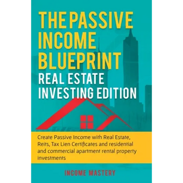 The Passive Income Blueprint: Real Estate Investing Edition: Create Passive Income with Real Estate, Reits, Tax Lien Certificates and Residential and