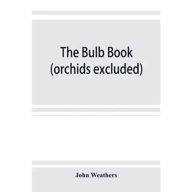 The bulb book; or, Bulbous and tuberous plants for the open air, stove, and greenhouse, containing particulars as to descriptions, culture, propagatio