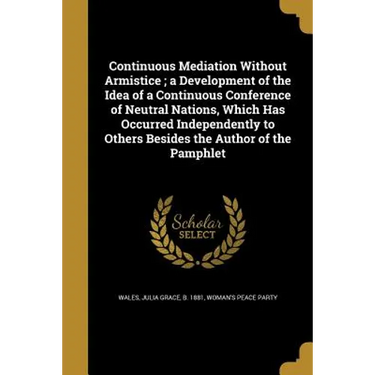 Continuous Mediation Without Armistice; a Development of the Idea of a Continuous Conference of Neutral Nations, Which Has Occurred Independently to O