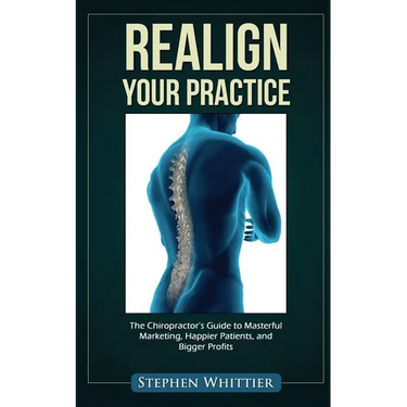 Realign Your Practice: The Chiropractor's Guide to Masterful Marketing, Happier Patients, and Bigger Profits