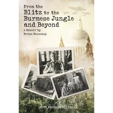 From the Blitz to the Burmese Jungle and Beyond: A World War II memoir by Brian Hennessy