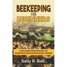 Beekeeping For Beginners: The Guide To Keeping Bees And Harvesting Your Honey At Your Backyard