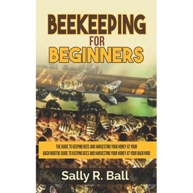 Beekeeping For Beginners: The Guide To Keeping Bees And Harvesting Your Honey At Your Backyard