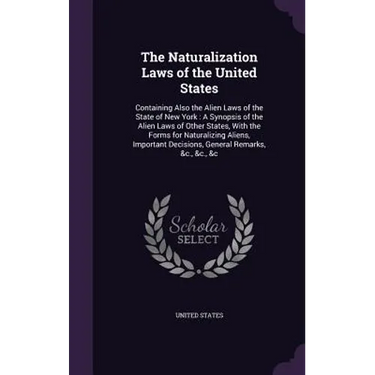 The Naturalization Laws of the United States: Containing Also the Alien Laws of the State of New York: A Synopsis of the Alien Laws of Other States, W