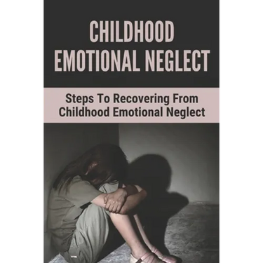 Childhood Emotional Neglect: Steps To Recovering From Childhood Emotional Neglect: Mental And Emotional Well Being