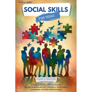 Social Skills for Teens: A Guide to Mastering Successful Communication, Managing Anxiety and Peer Pressure. Develop Empathy, Self-Confidence, B