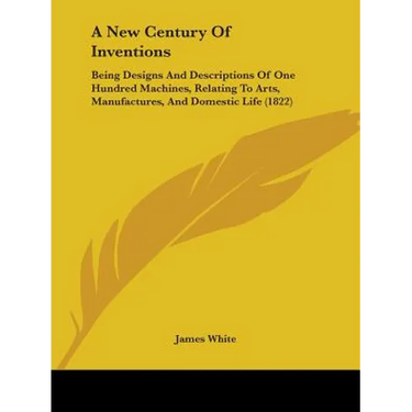 A New Century Of Inventions: Being Designs And Descriptions Of One Hundred Machines, Relating To Arts, Manufactures, And Domestic Life (1822)