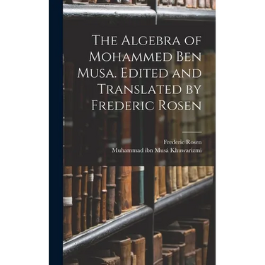 The Algebra of Mohammed ben Musa. Edited and Translated by Frederic Rosen