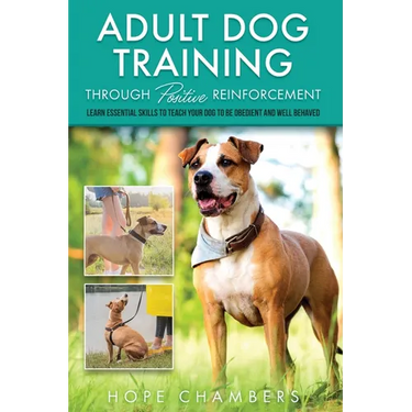 Adult Dog Training Through Positive Reinforcement: Learn the Essential Skills Needed to Shape an Obedient and Well-Behaved Dog