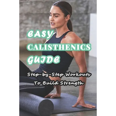 Easy Calisthenics Guide: Step-by-Step Workouts To Build Strength: Beginner Calisthenics Workout At Home