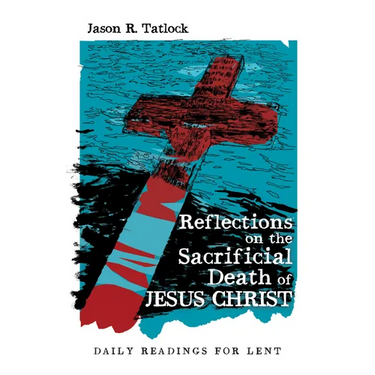 Reflections on the Sacrificial Death of Jesus Christ: Daily Readings for Lent