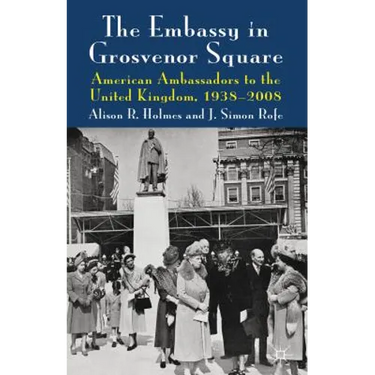 The Embassy in Grosvenor Square: American Ambassadors to the United Kingdom, 1938-2008