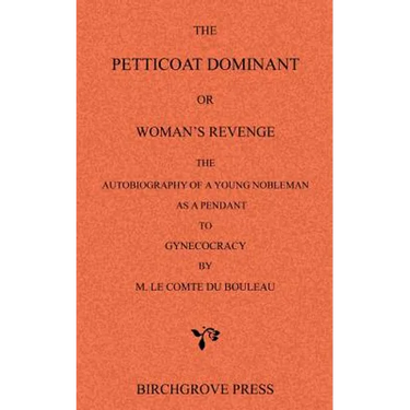 The Petticoat Dominant or Woman's Revenge The Autobiography of a Young Nobleman as a Pendant to Gynecocracy by M. Le Comte du Bouleau