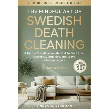 The Mindful Art of Swedish Death Cleaning for Women Over 50: A Gentle Scandinavian Method to Declutter, Downsize, Organize, and Leave a Loving Legacy
