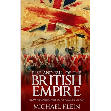 Rise and Fall of the British Empire: From A Superpower to a Fragile Nation