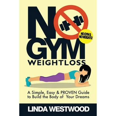 No Gym Weight Loss: A Simple, Easy & PROVEN Guide to Build The Body of Your Dreams With NO GYM & NO WEIGHTS!