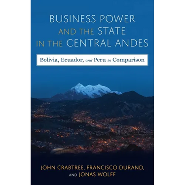 Business Power and the State in the Central Andes: Bolivia, Ecuador, and Peru in Comparison