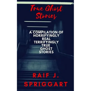 True Ghost Stories: A compilation of horrifyingly real, terrifyingly true ghost stories