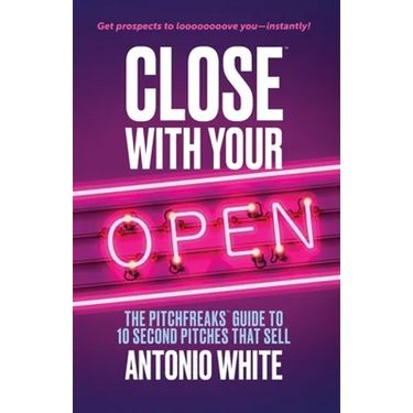Close With Your Open: The Pitchfreaks Guide to Selling in 10 Seconds or Less
