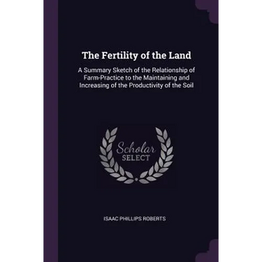 The Fertility of the Land: A Summary Sketch of the Relationship of Farm-Practice to the Maintaining and Increasing of the Productivity of the Soi