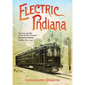 Electric Indiana: The Rise and Fall of the World's Greatest Interurban Railway Center, 1893-1941