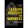 Leading Worship for Workers: How to Design Liturgies for All of Life