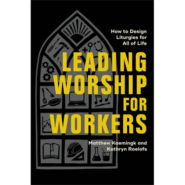 Leading Worship for Workers: How to Design Liturgies for All of Life