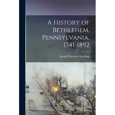 A History of Bethlehem, Pennsylvania, 1741-1892