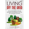 Living Off The Grid: The Essential Guide to Embracing Minimalism and Self Reliance with Your Own Sustainable Homestead