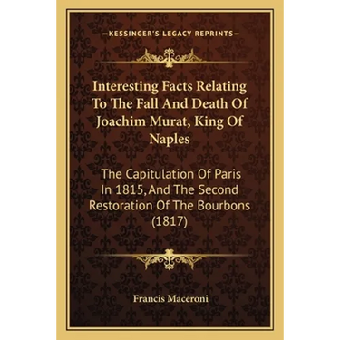 Interesting Facts Relating To The Fall And Death Of Joachim Murat, King Of Naples: The Capitulation Of Paris In 1815, And The Second Restoration Of Th