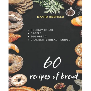 60 recipes of bread: Holiday bread, bagels, egg bread and cranberry bread recipes