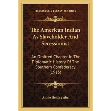 The American Indian As Slaveholder And Secessionist: An Omitted Chapter In The Diplomatic History Of The Southern Confederacy (1915)