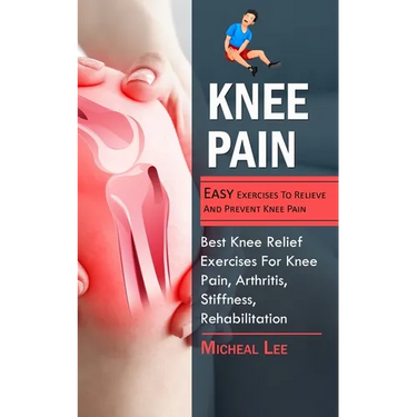 Knee Pain: Easy Exercises To Relieve And Prevent Knee Pain (Best Knee Relief Exercises For Knee Pain, Arthritis, Stiffness, Rehabilitation)