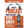 How to Podcast When You Aren't Tech Savvy: A Clear-Cut Book about How (and Why) to Launch a Podcast