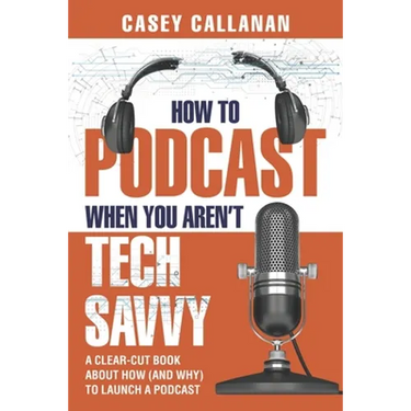 How to Podcast When You Aren't Tech Savvy: A Clear-Cut Book about How (and Why) to Launch a Podcast