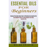 Essential Oils for Beginners: Discover This Guide About How to Effectively Use Essential Oils (The Complete Guide to Losing Weight Fast Using Essentia