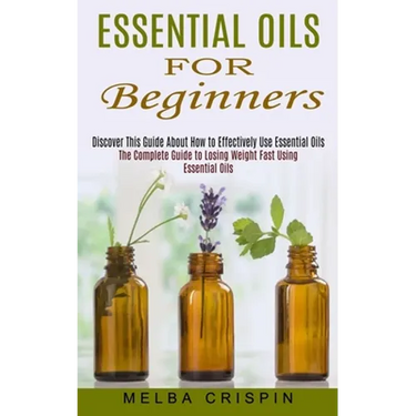 Essential Oils for Beginners: Discover This Guide About How to Effectively Use Essential Oils (The Complete Guide to Losing Weight Fast Using Essentia