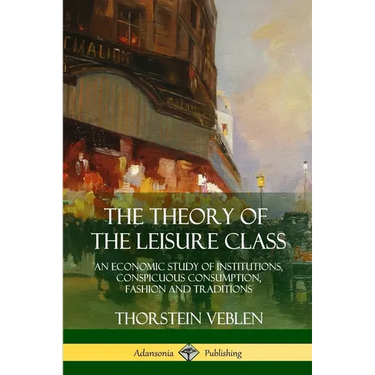 The Theory of the Leisure Class: An Economic Study of Institutions, Conspicuous Consumption, Fashion and Traditions