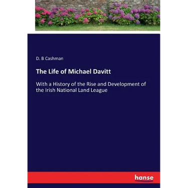 The Life of Michael Davitt: With a History of the Rise and Development of the Irish National Land League