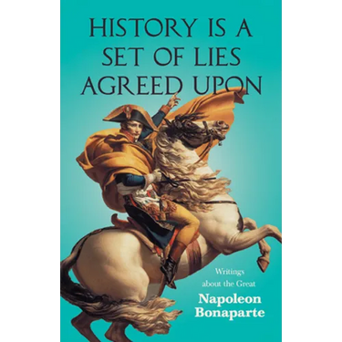 History is a Set of Lies Agreed Upon - Writings about the Great Napoleon Bonaparte