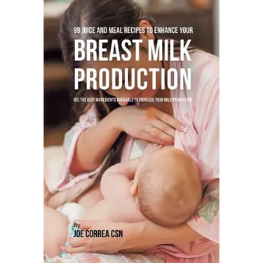 99 Juice and Meal Recipes to Enhance Your Breast Milk Production: Use the Best Ingredients Available to Increase Your Milk Production