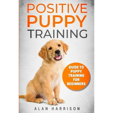 Positive Puppy Training: Guide To Puppy Training For Beginners (Step By Step Positive Approach For Dog Training, Puppy House Training, Puppy Training)