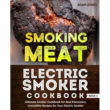Smoking Meat: Electric Smoker Cookbook: Ultimate Smoker Cookbook for Real Pitmasters, Irresistible Recipes for Your Electric Smoker: Book 3