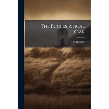 The Ecclesiatical Year: Contemplations On The Deeper Meaning And Relation Of Its Seasons And Feasts
