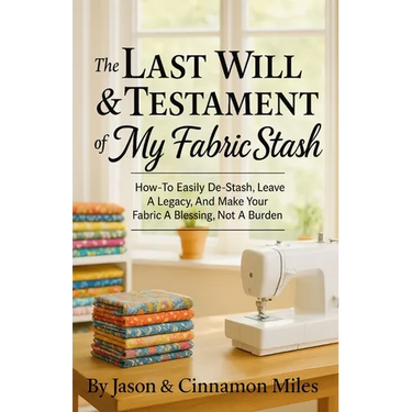 The Last Will & Testament of My Fabric Stash: How-To Easily De-Stash, Leave A Legacy, And Make Your Fabric A Blessing, Not A Burden